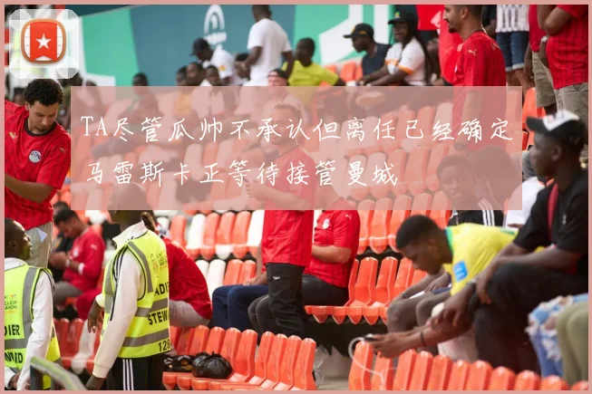 TA尽管瓜帅不承认但离任已经确定马雷斯卡正等待接管曼城