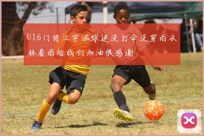 U16门将江宇涵球迷没打伞没穿雨衣淋着雨给我们加油很感谢