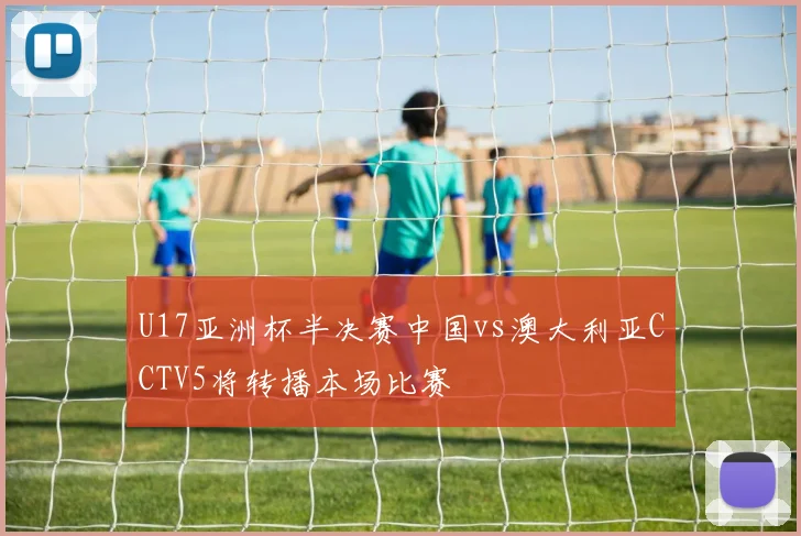 U17亚洲杯半决赛中国vs澳大利亚CCTV5将转播本场比赛